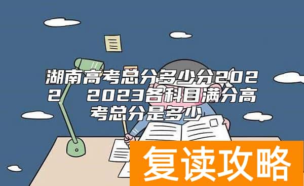 湖南高考总分多少分2022  2023各科目满分高考总分是多少